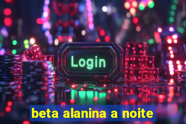 beta alanina a noite